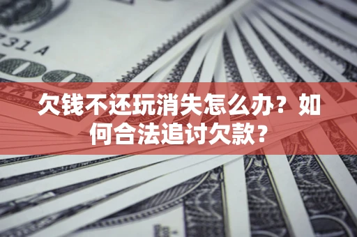 武汉欠钱不还玩消失怎么办？如何合法追讨欠款？