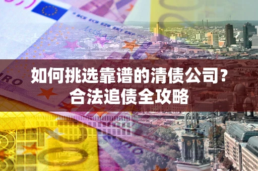 武汉如何挑选靠谱的清债公司？合法追债全攻略