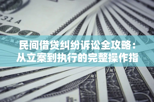 武汉民间借贷纠纷诉讼全攻略：从立案到执行的完整操作指南