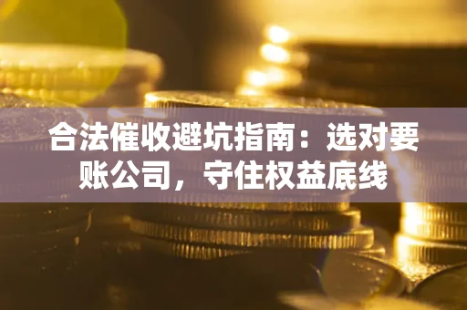 武汉合法催收避坑指南：选对要账公司，守住权益底线