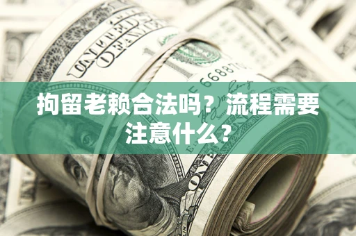 武汉拘留老赖合法吗？流程需要注意什么？