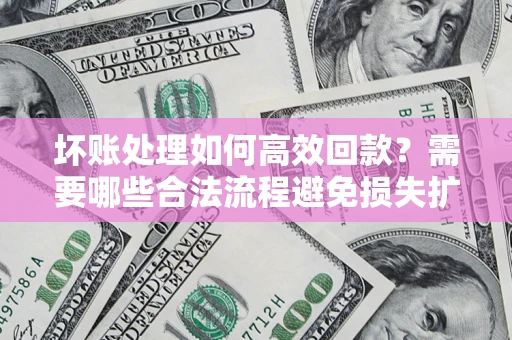 武汉坏账处理如何高效回款？需要哪些合法流程避免损失扩大？