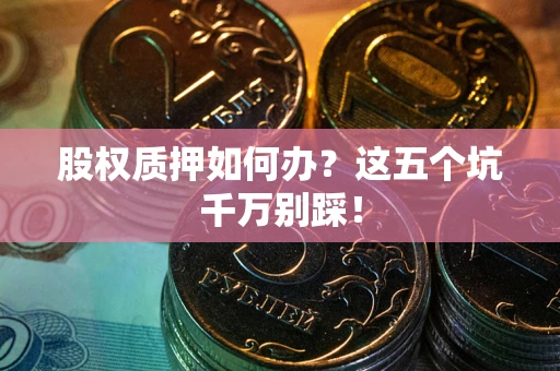 武汉股权质押如何办？这五个坑千万别踩！