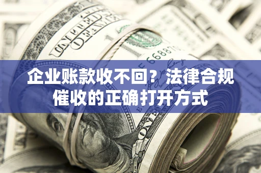 武汉企业账款收不回？法律合规催收的正确打开方式
