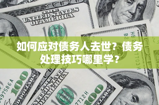 武汉如何应对债务人去世？债务处理技巧哪里学？