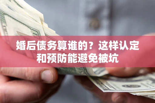 武汉婚后债务算谁的？这样认定和预防能避免被坑