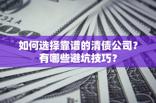 武汉如何选择靠谱的清债公司？有哪些避坑技巧？