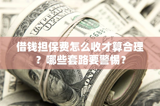 武汉借钱担保费怎么收才算合理？哪些套路要警惕？