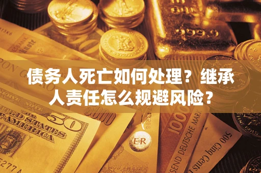 武汉债务人死亡如何处理？继承人责任怎么规避风险？