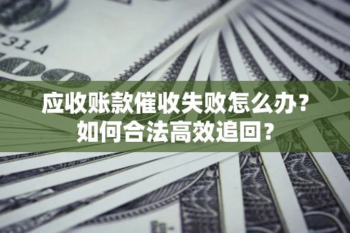 武汉应收账款催收失败怎么办？如何合法高效追回？