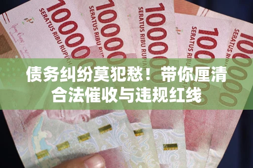 武汉债务纠纷莫犯愁！带你厘清合法催收与违规红线