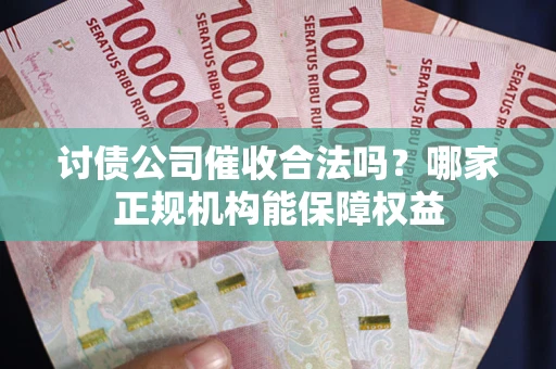 武汉讨债公司催收合法吗？哪家正规机构能保障权益