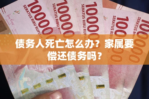 武汉债务人死亡怎么办？家属要偿还债务吗？