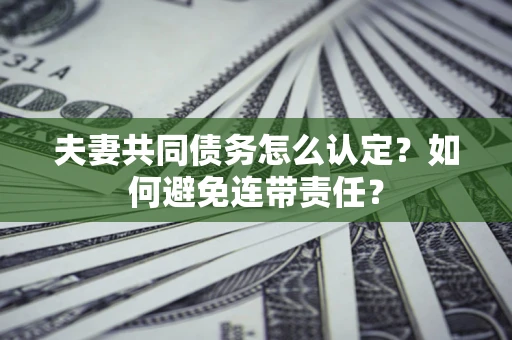 武汉夫妻共同债务怎么认定？如何避免连带责任？