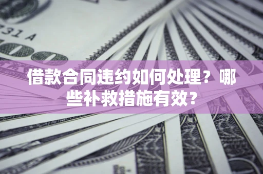 武汉借款合同违约如何处理？哪些补救措施有效？