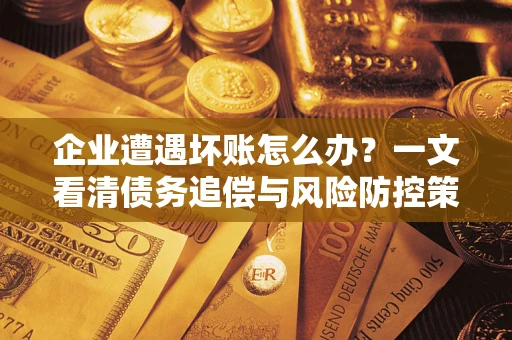 武汉企业遭遇坏账怎么办？一文看清债务追偿与风险防控策略