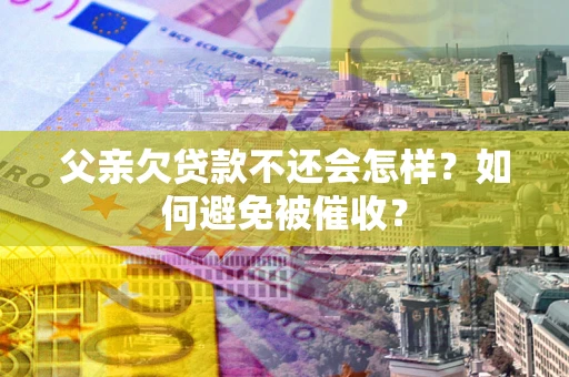 武汉父亲欠贷款不还会怎样？如何避免被催收？