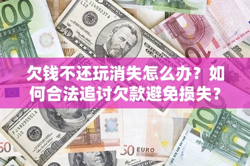 武汉欠钱不还玩消失怎么办?如何合法追讨欠款避免损失? 武汉欠钱不还玩消失怎么办?如何合法追讨欠款避免损失?