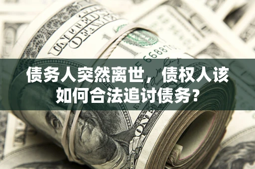 武汉债务人突然离世，债权人该如何合法追讨债务？