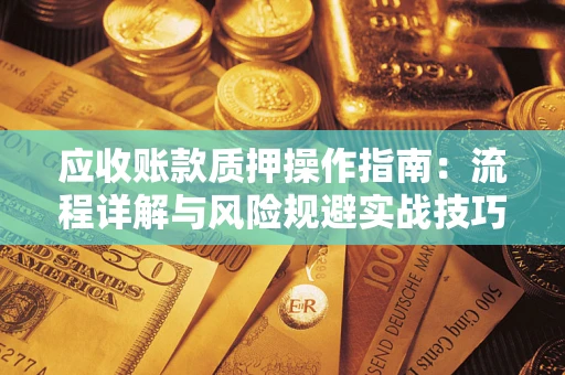 武汉应收账款质押操作指南:流程详解与风险规避实战技巧 武汉应收账款质押操作指南:流程详解与风险规避实战技巧