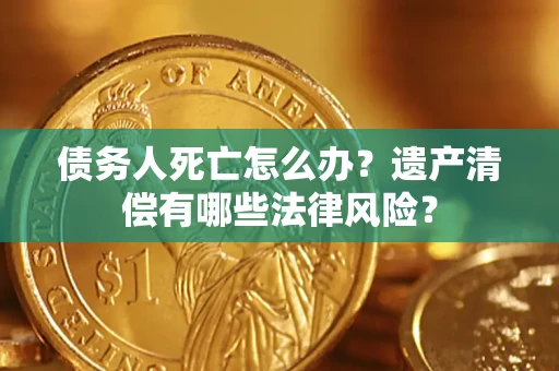 武汉债务人死亡怎么办？遗产清偿有哪些法律风险？