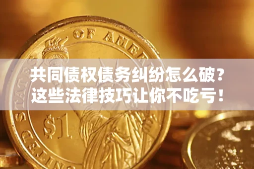 武汉共同债权债务纠纷怎么破？这些法律技巧让你不吃亏！