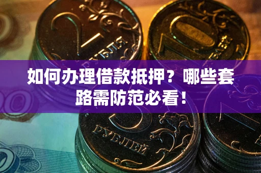 武汉如何办理借款抵押？哪些套路需防范必看！