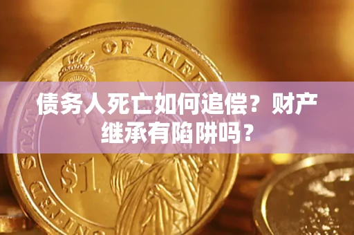 武汉债务人死亡如何追偿？财产继承有陷阱吗？