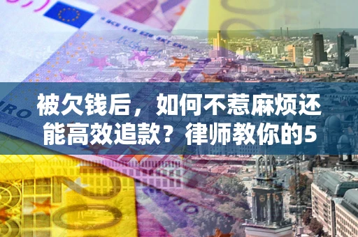 武汉被欠钱后，如何不惹麻烦还能高效追款？律师教你的5步合法讨债法