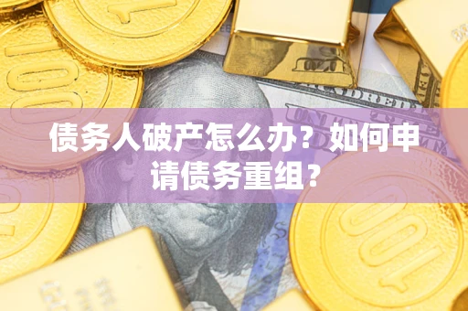 武汉债务人破产怎么办？如何申请债务重组？