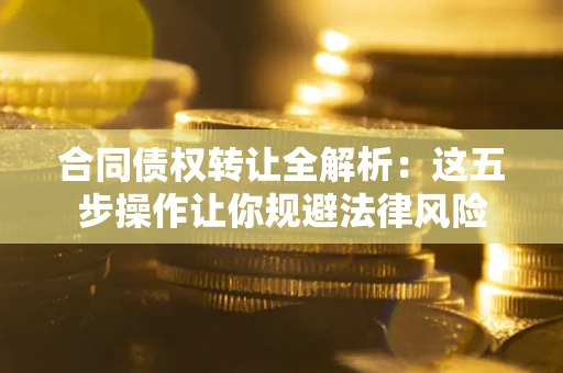 武汉合同债权转让全解析：这五步操作让你规避法律风险