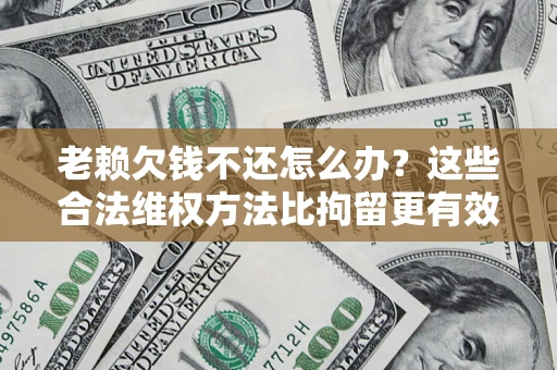 武汉老赖欠钱不还怎么办？这些合法维权方法比拘留更有效