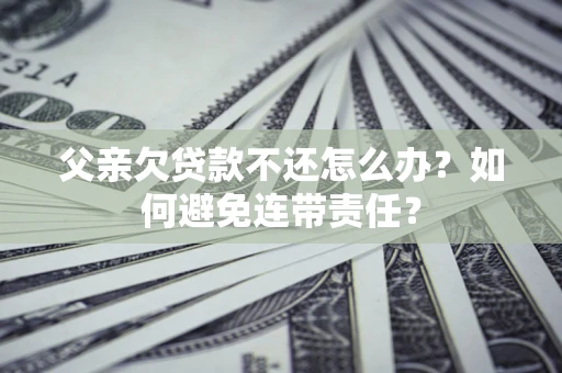 武汉父亲欠贷款不还怎么办？如何避免连带责任？
