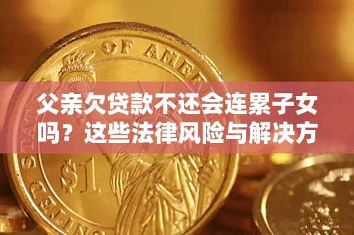 武汉父亲欠贷款不还会连累子女吗？这些法律风险与解决方法要早知道！
