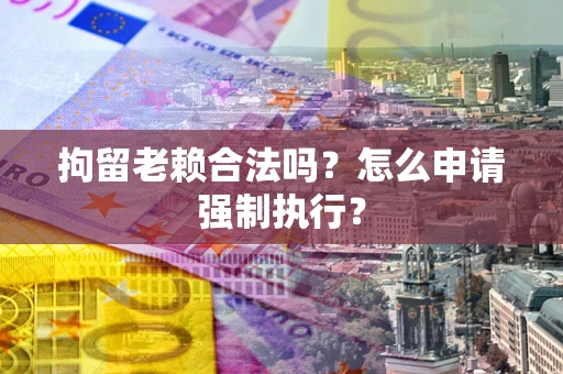 武汉拘留老赖合法吗？怎么申请强制执行？