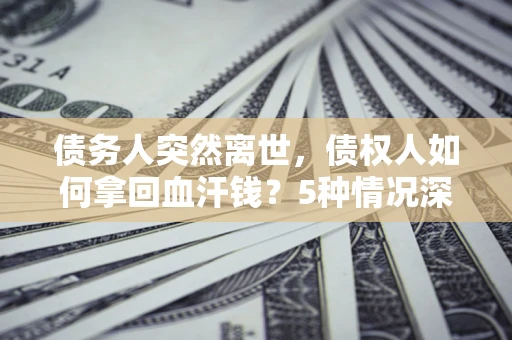 武汉债务人突然离世，债权人如何拿回血汗钱？5种情况深度解析