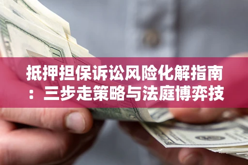 武汉抵押担保诉讼风险化解指南：三步走策略与法庭博弈技巧