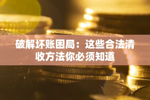 武汉破解坏账困局：这些合法清收方法你必须知道