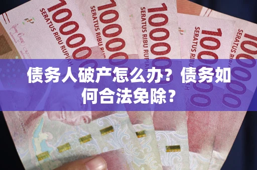 武汉债务人破产怎么办？债务如何合法免除？