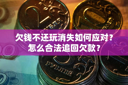 武汉欠钱不还玩消失如何应对？怎么合法追回欠款？