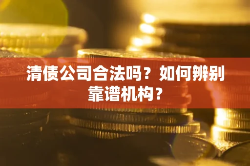 武汉清债公司合法吗?如何辨别靠谱机构? 武汉清债公司合法吗?如何辨别靠谱机构?