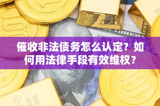 武汉催收非法债务怎么认定？如何用法律手段有效维权？