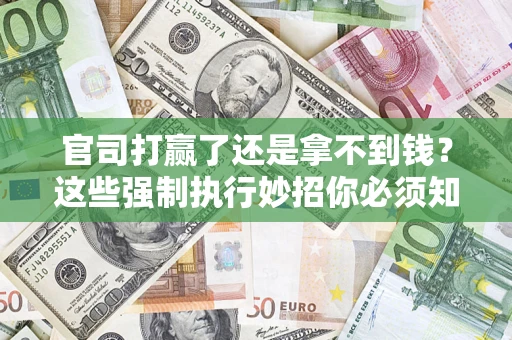 武汉官司打赢了还是拿不到钱？这些强制执行妙招你必须知道