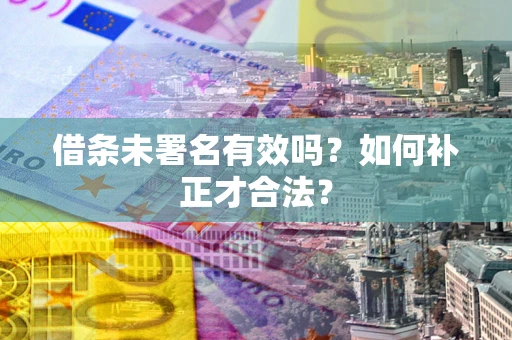 武汉借条未署名有效吗？如何补正才合法？