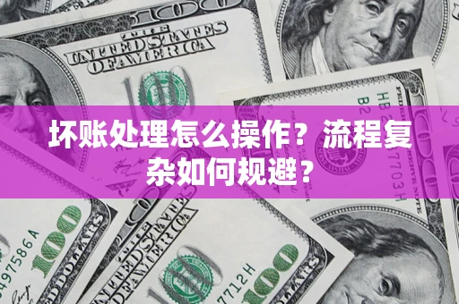 武汉坏账处理怎么操作？流程复杂如何规避？