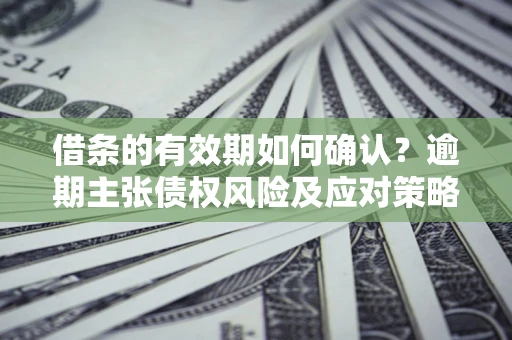 武汉借条的有效期如何确认？逾期主张债权风险及应对策略？