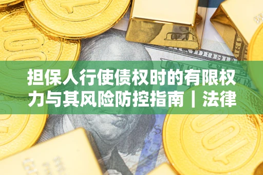 武汉担保人行使债权时的有限权力与其风险防控指南｜法律实务解析