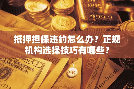 武汉抵押担保违约怎么办？正规机构选择技巧有哪些？