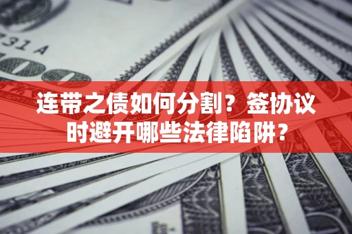 武汉连带之债如何分割？签协议时避开哪些法律陷阱？