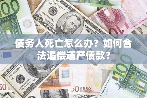 武汉债务人死亡怎么办？如何合法追偿遗产债款？